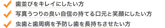 歯並びをキレイにしたい方　写真うつりの良い自信の持てる口元と笑顔にしたい方　虫歯と歯周病を予防し歯を長持ちさせたい方